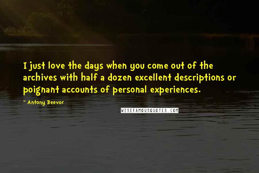 Antony Beevor quotes: I just love the days when you come out of the archives with half a dozen excellent descriptions or poignant accounts of personal experiences.