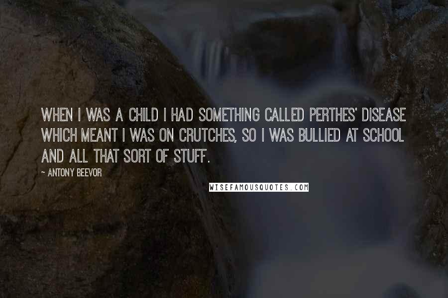 Antony Beevor quotes: When I was a child I had something called Perthes' Disease which meant I was on crutches, so I was bullied at school and all that sort of stuff.