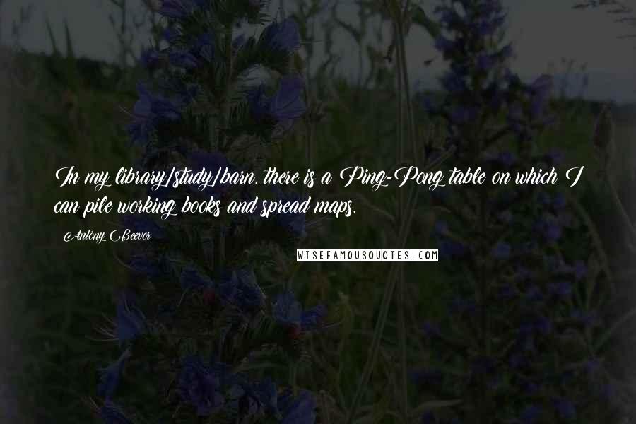 Antony Beevor quotes: In my library/study/barn, there is a Ping-Pong table on which I can pile working books and spread maps.