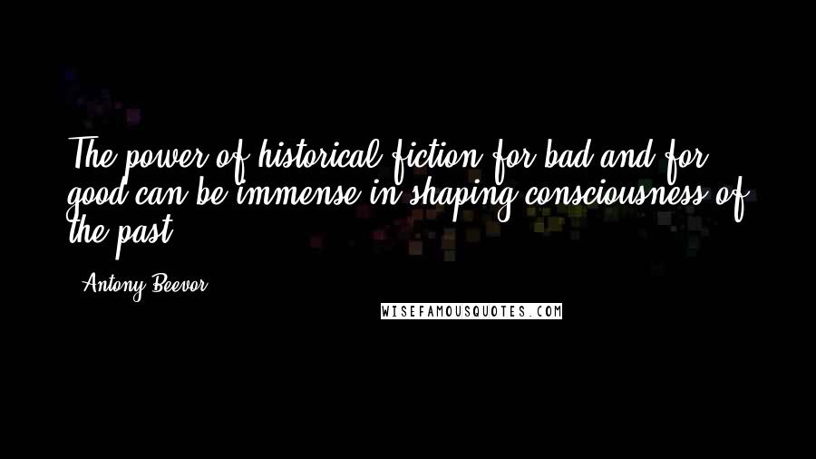 Antony Beevor quotes: The power of historical fiction for bad and for good can be immense in shaping consciousness of the past.