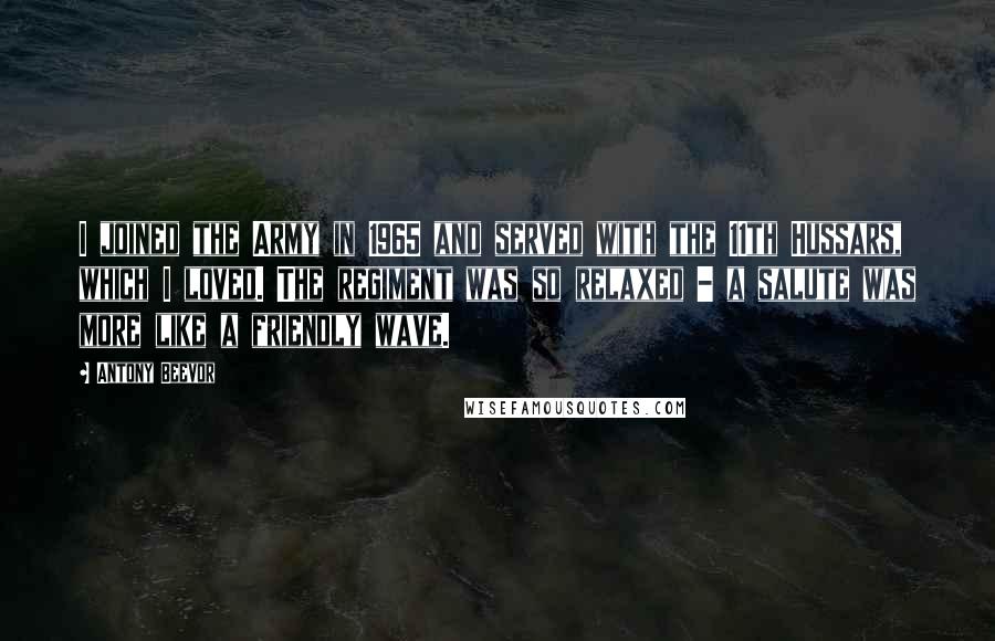 Antony Beevor quotes: I joined the Army in 1965 and served with the 11th Hussars, which I loved. The regiment was so relaxed - a salute was more like a friendly wave.