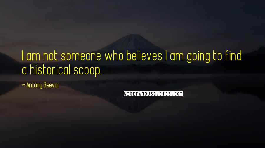 Antony Beevor quotes: I am not someone who believes I am going to find a historical scoop.