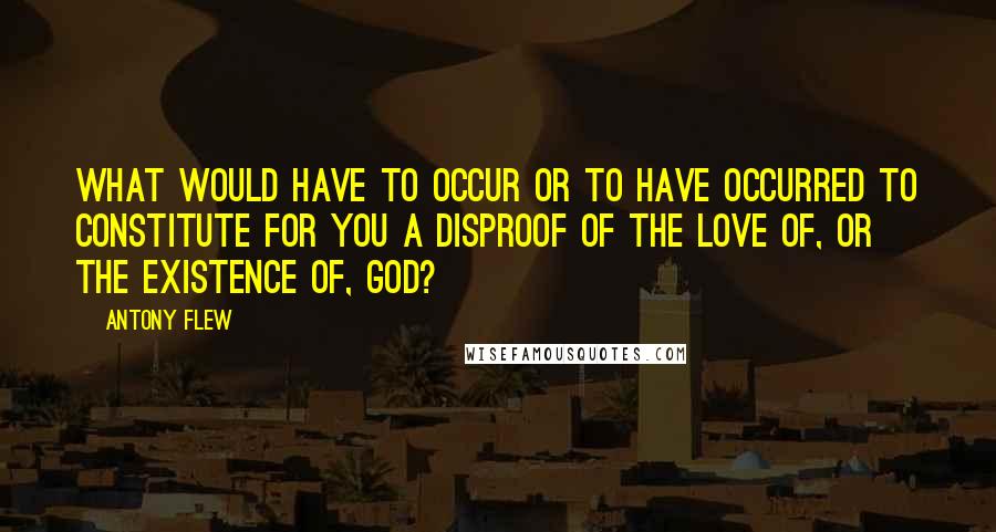 Antony Flew quotes: What would have to occur or to have occurred to constitute for you a disproof of the love of, or the existence of, God?