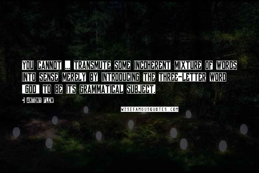 Antony Flew quotes: You cannot ... transmute some incoherent mixture of words into sense merely by introducing the three-letter word "God" to be its grammatical subject. Antony Flew quotes: You cannot ... transmute some incoherent mixture of words into sense merely by introducing the three-letter word "God" to be its grammatical subject.