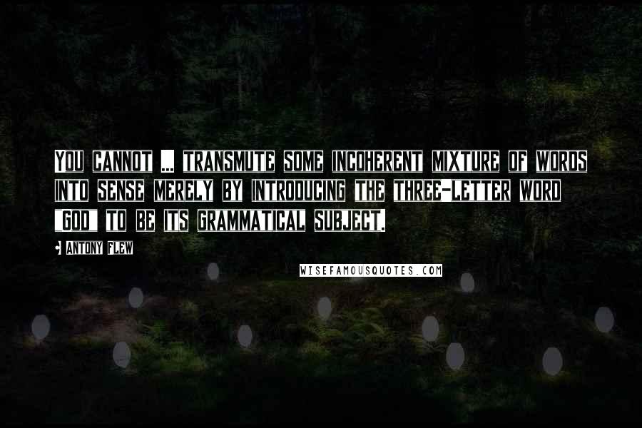 Antony Flew quotes: You cannot ... transmute some incoherent mixture of words into sense merely by introducing the three-letter word "God" to be its grammatical subject.
