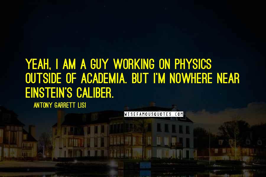 Antony Garrett Lisi quotes: Yeah, I am a guy working on physics outside of academia. But I'm nowhere near Einstein's caliber.