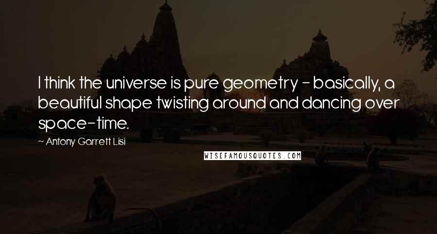 Antony Garrett Lisi quotes: I think the universe is pure geometry - basically, a beautiful shape twisting around and dancing over space-time.