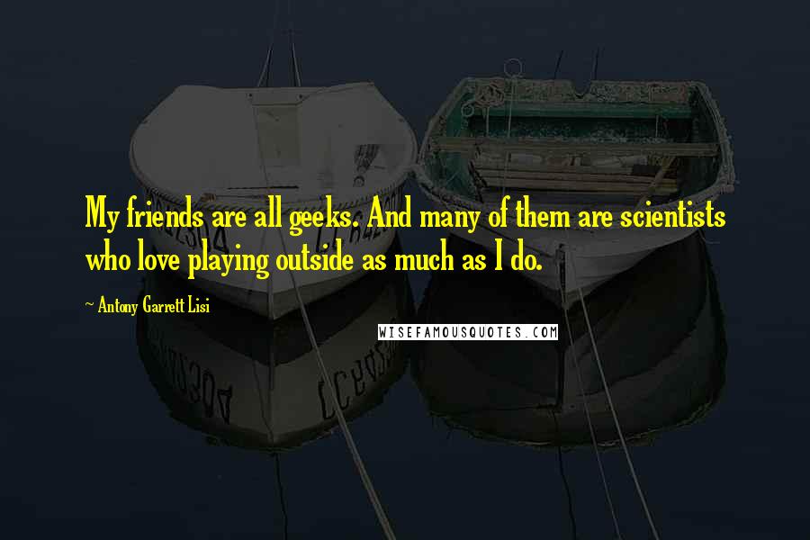 Antony Garrett Lisi quotes: My friends are all geeks. And many of them are scientists who love playing outside as much as I do.