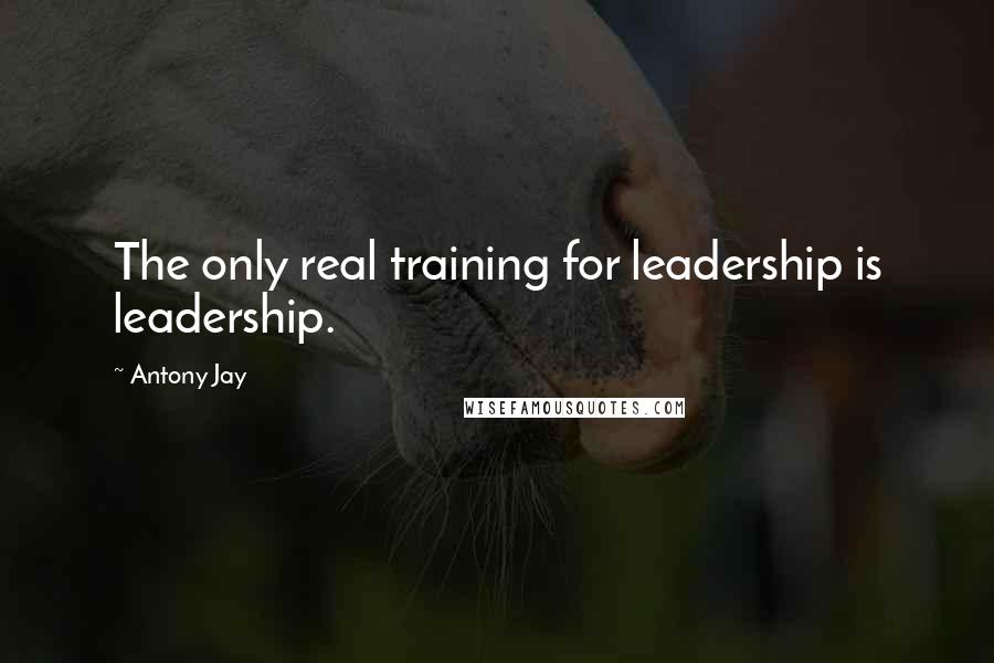 Antony Jay quotes: The only real training for leadership is leadership.