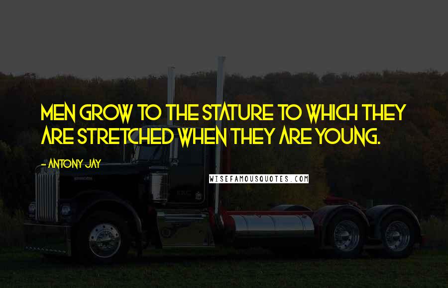 Antony Jay quotes: Men grow to the stature to which they are stretched when they are young.