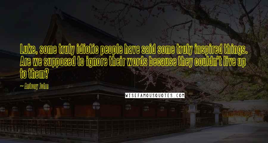 Antony John quotes: Luke, some truly idiotic people have said some truly inspired things. Are we supposed to ignore their words because they couldn't live up to them?