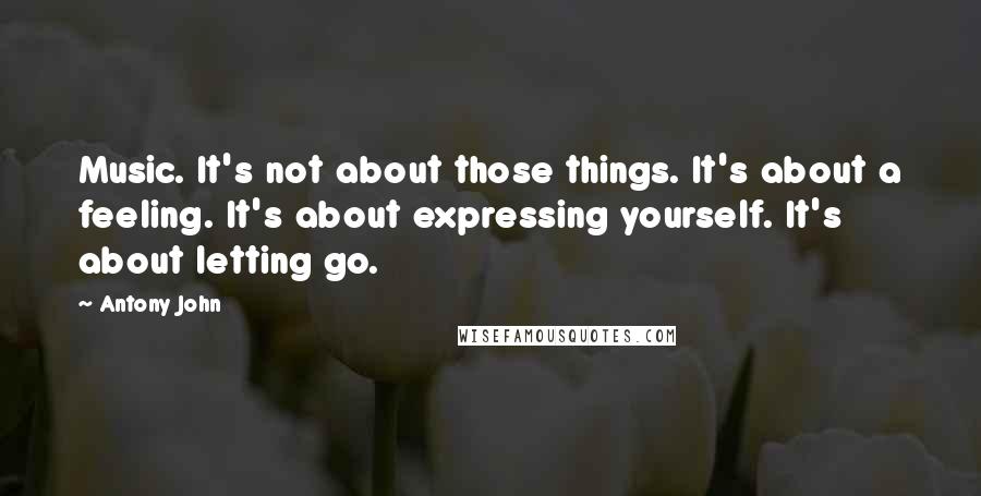 Antony John quotes: Music. It's not about those things. It's about a feeling. It's about expressing yourself. It's about letting go.