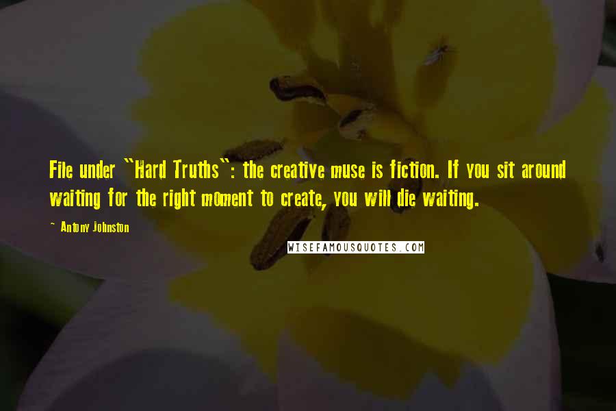 Antony Johnston quotes: File under "Hard Truths": the creative muse is fiction. If you sit around waiting for the right moment to create, you will die waiting.