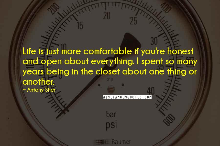 Antony Sher quotes: Life is just more comfortable if you're honest and open about everything. I spent so many years being in the closet about one thing or another.