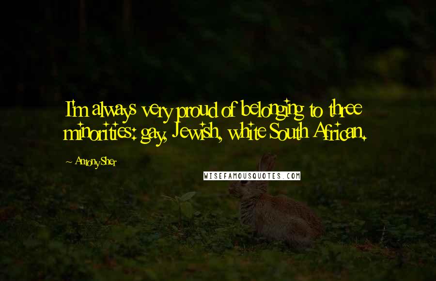 Antony Sher quotes: I'm always very proud of belonging to three minorities: gay, Jewish, white South African.