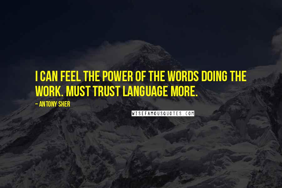 Antony Sher quotes: I can feel the power of the words doing the work. Must trust language more.