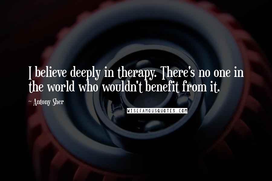 Antony Sher quotes: I believe deeply in therapy. There's no one in the world who wouldn't benefit from it.