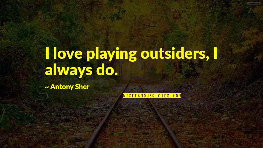 Antony Sher Quotes By Antony Sher: I love playing outsiders, I always do. Antony Sher Quotes By Antony Sher: I love playing outsiders, I always do.