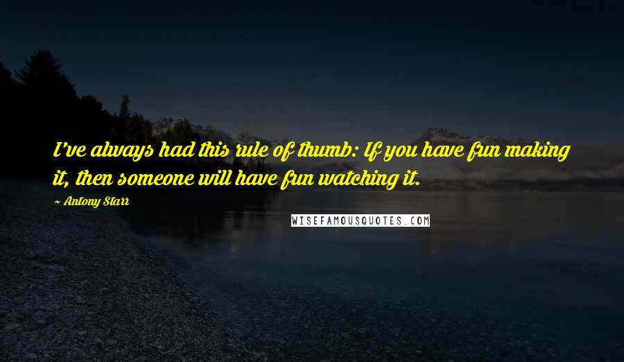 Antony Starr quotes: I've always had this rule of thumb: If you have fun making it, then someone will have fun watching it. Antony Starr quotes: I've always had this rule of thumb: If you have fun making it, then someone will have fun watching it.