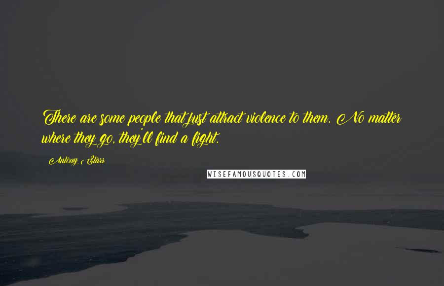 Antony Starr quotes: There are some people that just attract violence to them. No matter where they go, they'll find a fight.