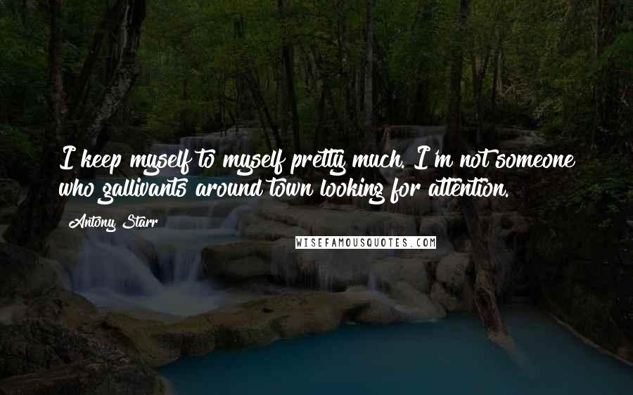 Antony Starr quotes: I keep myself to myself pretty much. I'm not someone who gallivants around town looking for attention.