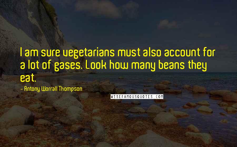 Antony Worrall Thompson quotes: I am sure vegetarians must also account for a lot of gases. Look how many beans they eat.