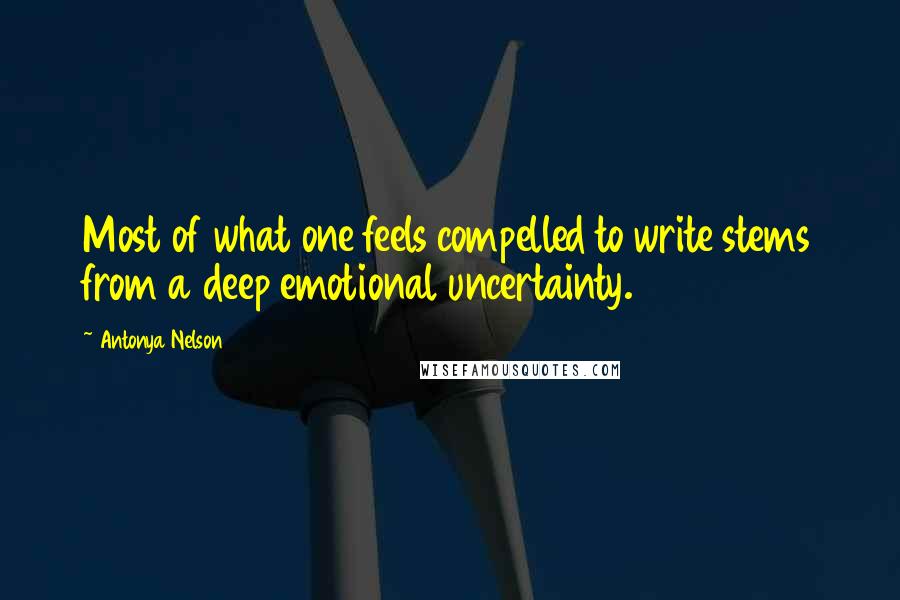 Antonya Nelson quotes: Most of what one feels compelled to write stems from a deep emotional uncertainty.