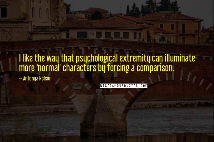 Antonya Nelson quotes: I like the way that psychological extremity can illuminate more 'normal' characters by forcing a comparison. Antonya Nelson quotes: I like the way that psychological extremity can illuminate more 'normal' characters by forcing a comparison.
