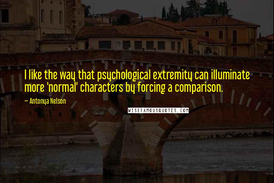 Antonya Nelson quotes: I like the way that psychological extremity can illuminate more 'normal' characters by forcing a comparison.