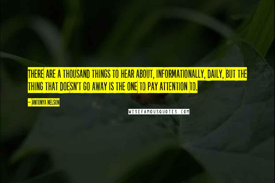 Antonya Nelson quotes: There are a thousand things to hear about, informationally, daily, but the thing that doesn't go away is the one to pay attention to.