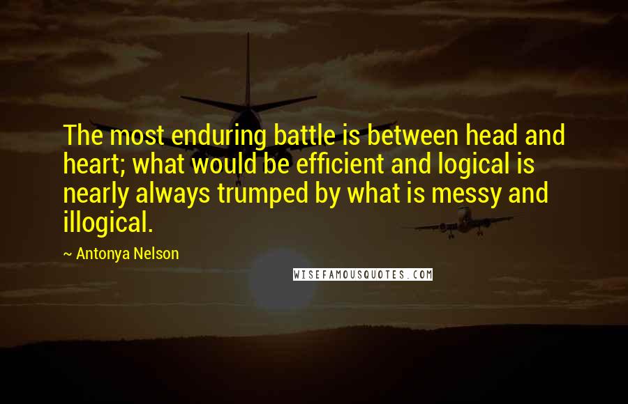 Antonya Nelson quotes: The most enduring battle is between head and heart; what would be efficient and logical is nearly always trumped by what is messy and illogical.