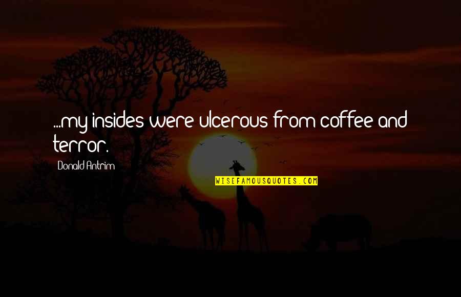 Antrim Quotes By Donald Antrim: ...my insides were ulcerous from coffee and terror.
