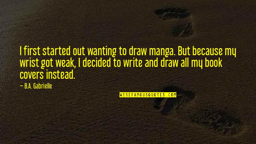 Ants Love Quotes By B.A. Gabrielle: I first started out wanting to draw manga.