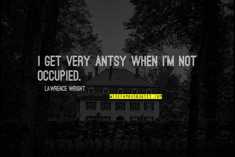 Antsy Quotes By Lawrence Wright: I get very antsy when I'm not occupied.
