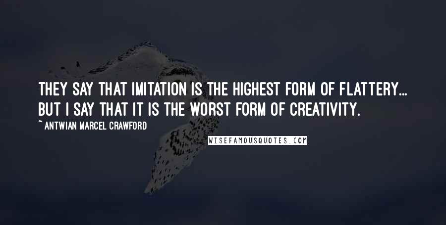 Antwian Marcel Crawford quotes: They say that imitation is the highest form of flattery... but I say that it is the WORST form of creativity.