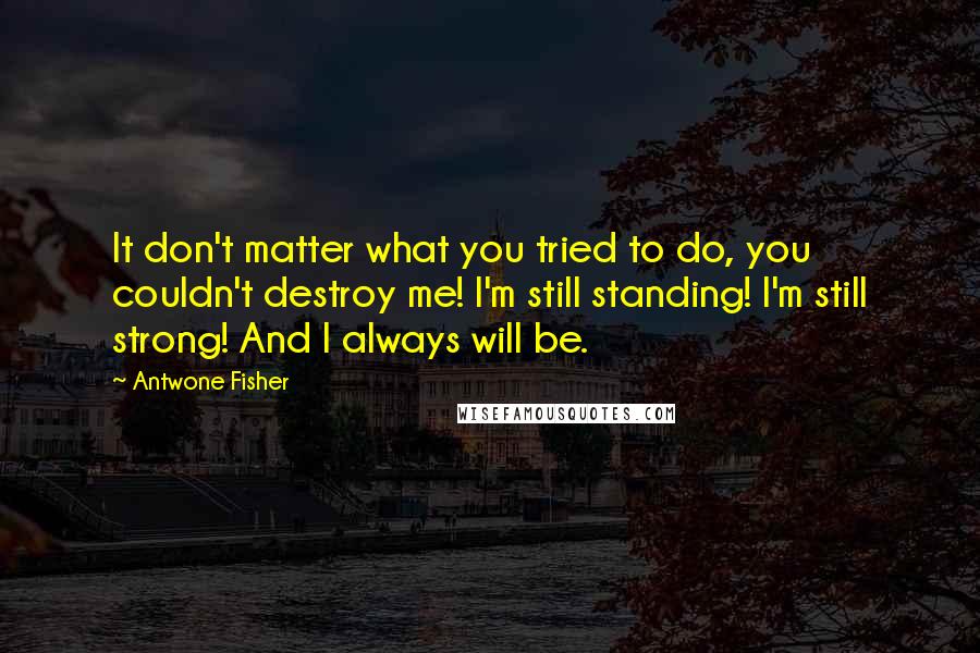 Antwone Fisher quotes: It don't matter what you tried to do, you couldn't destroy me! I'm still standing! I'm still strong! And I always will be.