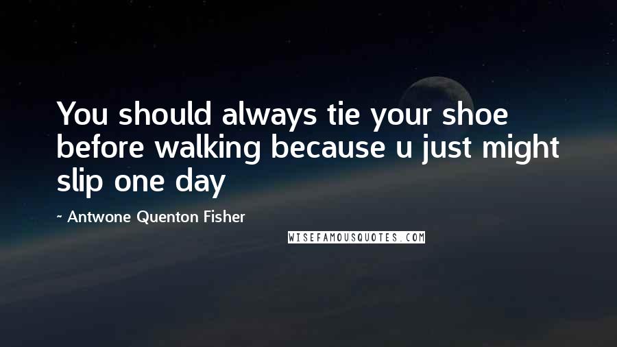 Antwone Quenton Fisher quotes: You should always tie your shoe before walking because u just might slip one day