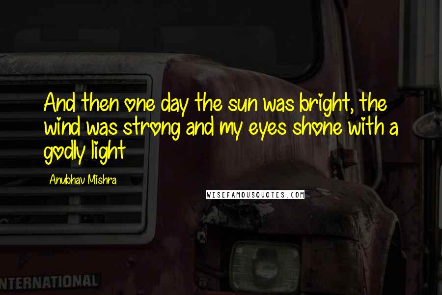 Anubhav Mishra quotes: And then one day the sun was bright, the wind was strong and my eyes shone with a godly light