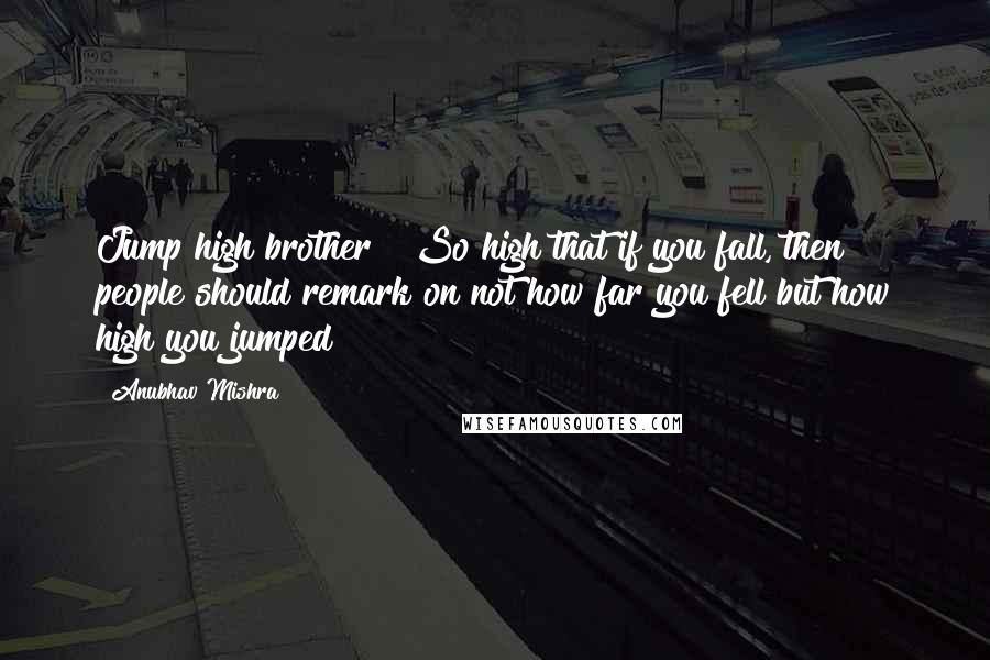 Anubhav Mishra quotes: Jump high brother!! So high that if you fall, then people should remark on not how far you fell but how high you jumped