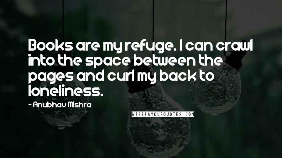 Anubhav Mishra quotes: Books are my refuge. I can crawl into the space between the pages and curl my back to loneliness.