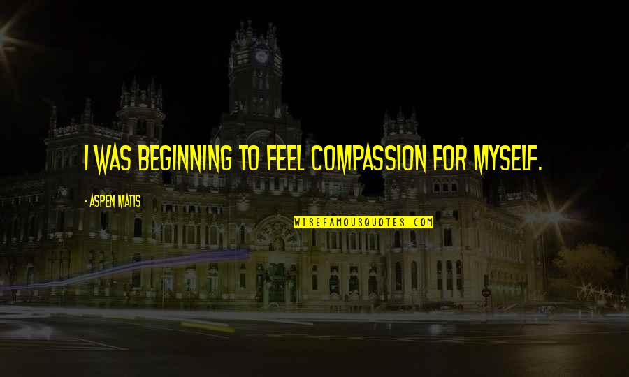 Anubisss Quotes By Aspen Matis: I was beginning to feel compassion for myself.