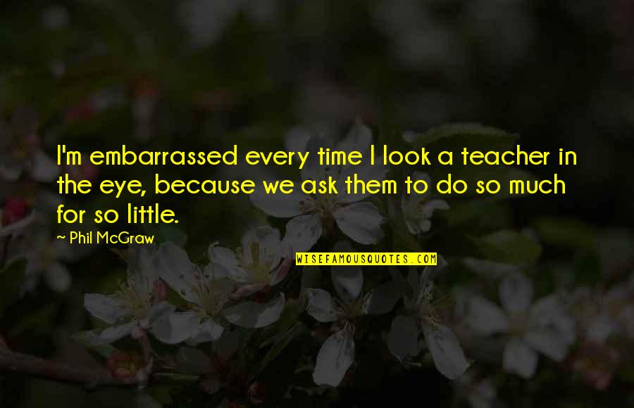 Anugraheethan Quotes By Phil McGraw: I'm embarrassed every time I look a teacher Anugraheethan Quotes By Phil McGraw: I'm embarrassed every time I look a teacher