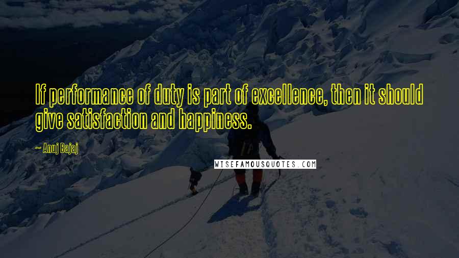 Anuj Bajaj quotes: If performance of duty is part of excellence, then it should give satisfaction and happiness.