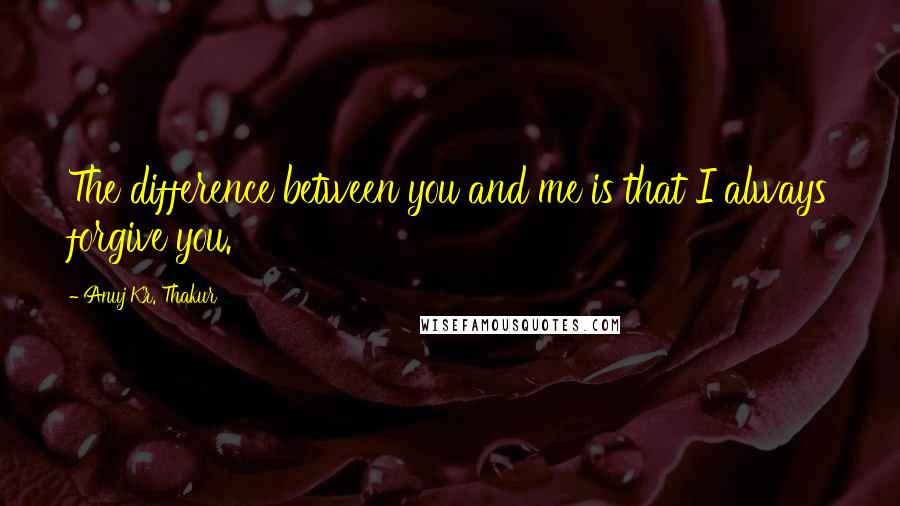 Anuj Kr. Thakur quotes: The difference between you and me is that I always forgive you.