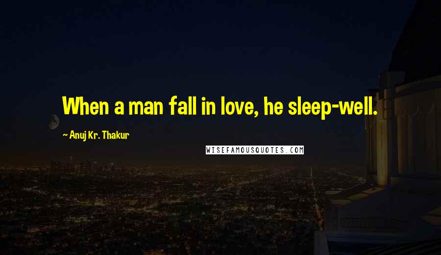 Anuj Kr. Thakur quotes: When a man fall in love, he sleep-well.