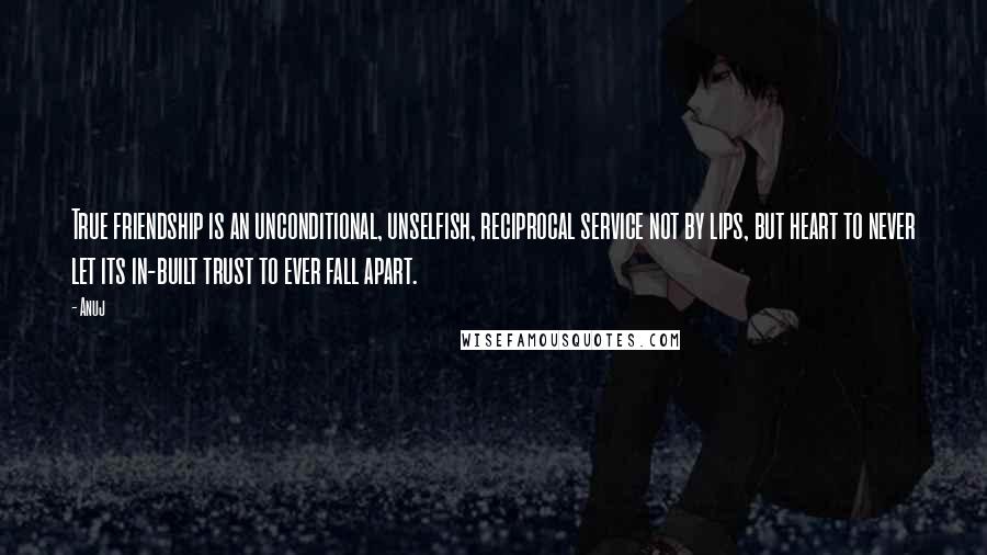 Anuj quotes: True friendship is an unconditional, unselfish, reciprocal service not by lips, but heart to never let its in-built trust to ever fall apart. Anuj quotes: True friendship is an unconditional, unselfish, reciprocal service not by lips, but heart to never let its in-built trust to ever fall apart.