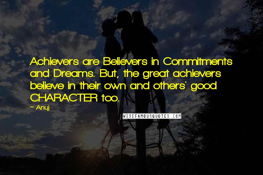 Anuj quotes: Achievers are Believers in Commitments and Dreams. But, the great achievers believe in their own and others' good CHARACTER too.