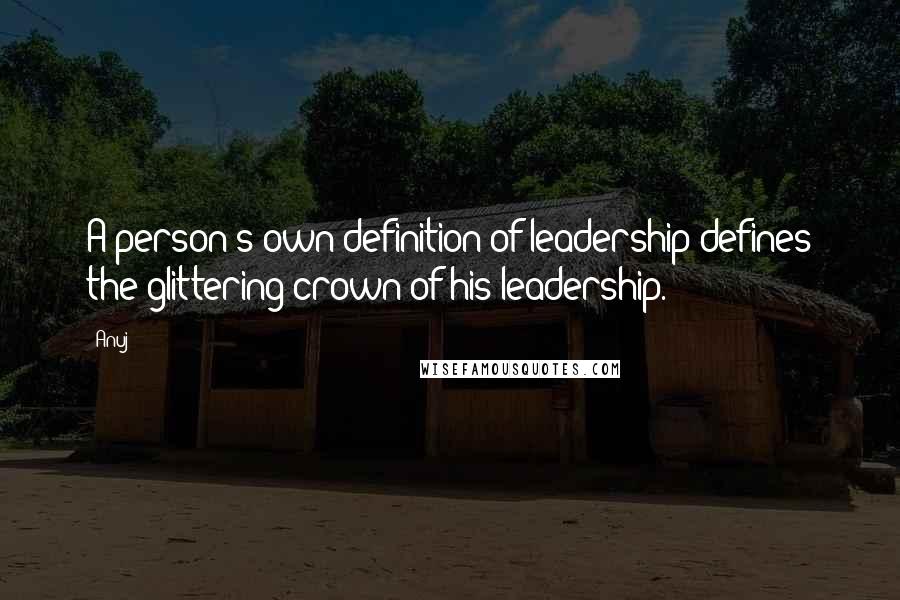 Anuj quotes: A person's own definition of leadership defines the glittering crown of his leadership.