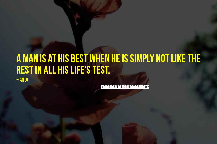 Anuj quotes: A man is at his best when he is simply not like the rest in all his life's test.