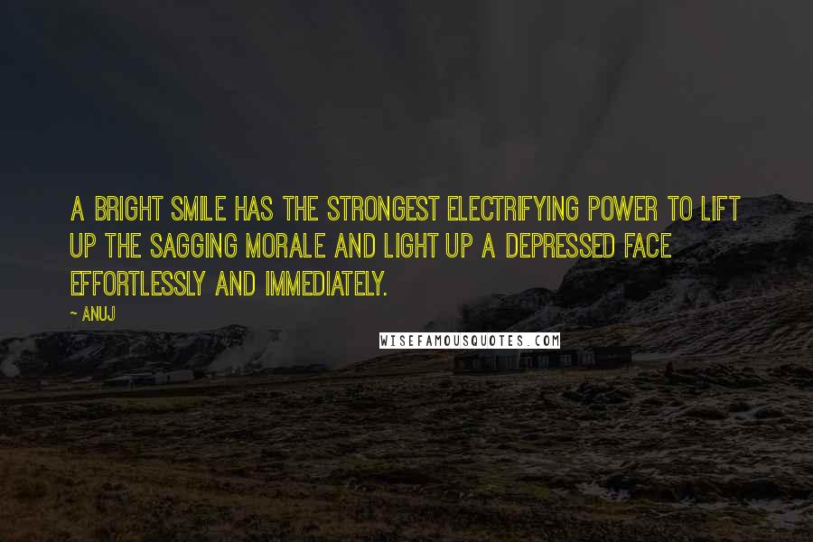 Anuj quotes: A bright smile has the strongest electrifying power to lift up the sagging morale and light up a depressed face effortlessly and immediately. Anuj quotes: A bright smile has the strongest electrifying power to lift up the sagging morale and light up a depressed face effortlessly and immediately.